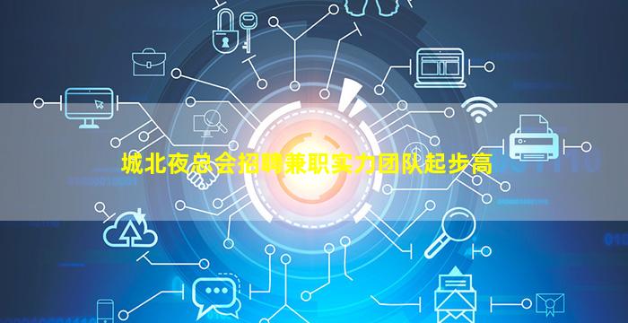 城北夜总会招聘兼职实力团队起步高