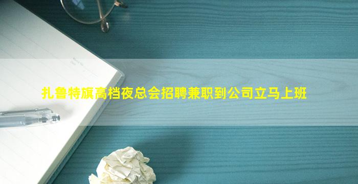 扎鲁特旗高档夜总会招聘兼职到公司立马上班