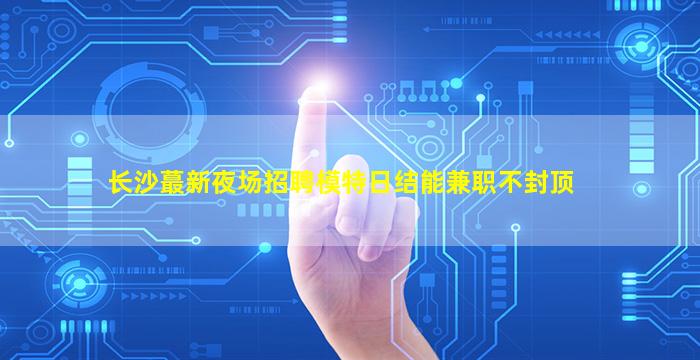 长沙蕞新夜场招聘模特日结能兼职不封顶